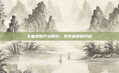 王者荣耀乔治回归,视觉盛宴的开启