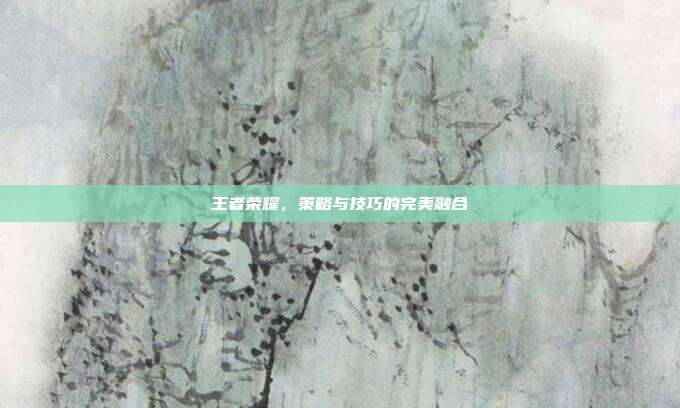 王者荣耀,策略与技巧的完美融合