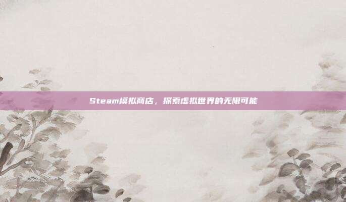 Steam模拟商店,探索虚拟世界的无限可能