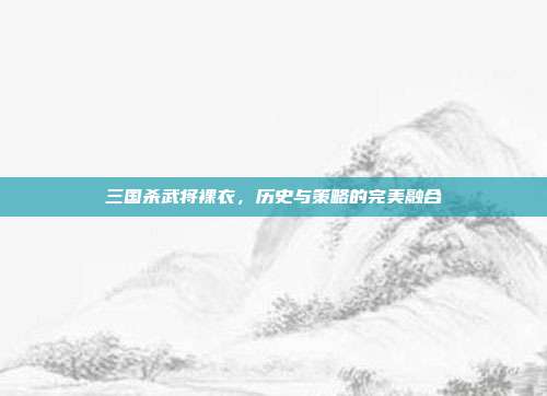 三国杀武将裸衣,历史与策略的完美融合