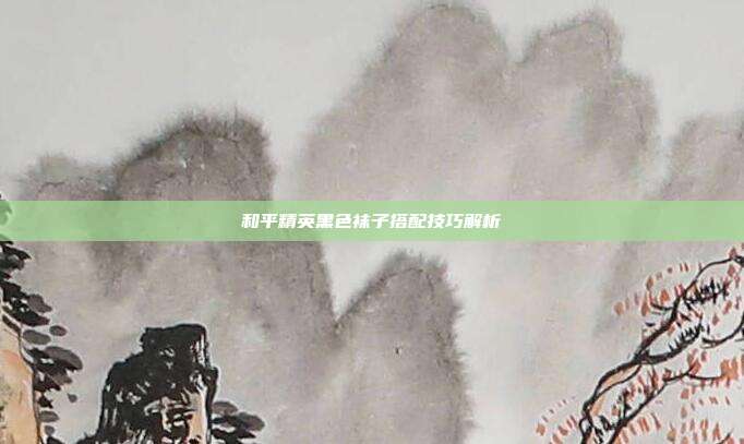 和平精英黑色袜子搭配技巧解析