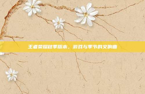 王者荣耀秋季版本,游戏与季节的交响曲