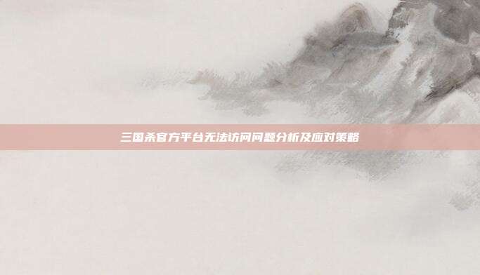 三国杀官方平台无法访问问题分析及应对策略