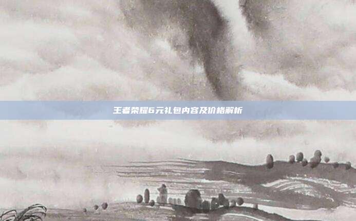 王者荣耀6元礼包内容及价格解析