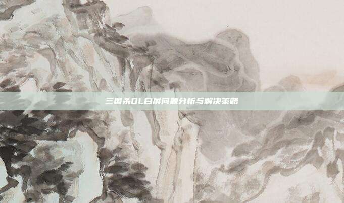 三国杀OL白屏问题分析与解决策略