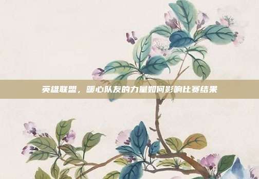 英雄联盟,暖心队友的力量如何影响比赛结果