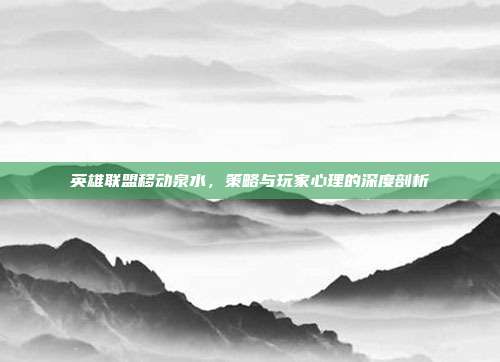 英雄联盟移动泉水,策略与玩家心理的深度剖析