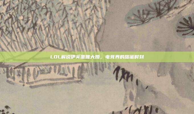 LOL解说伊芙蕾雅大婚,电竞界的甜蜜时刻