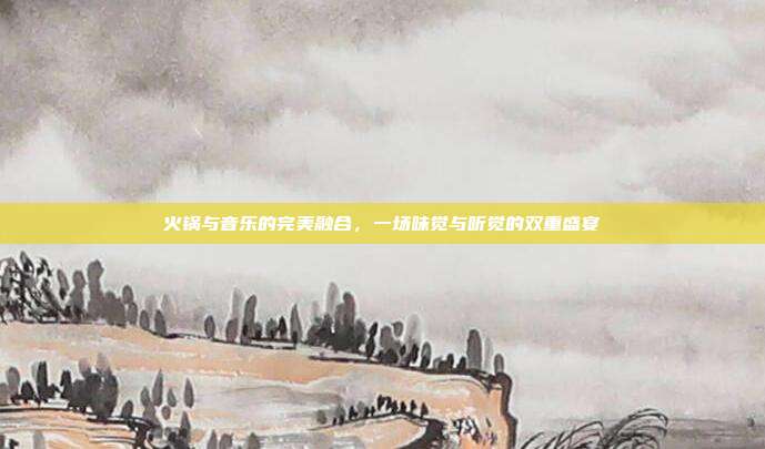 火锅与音乐的完美融合,一场味觉与听觉的双重盛宴