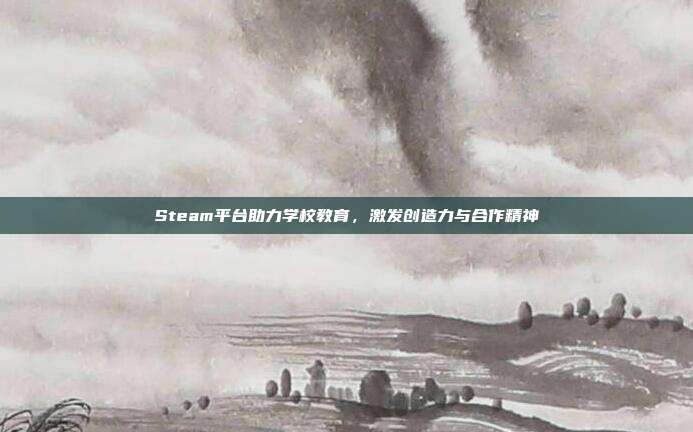Steam平台助力学校教育,激发创造力与合作精神