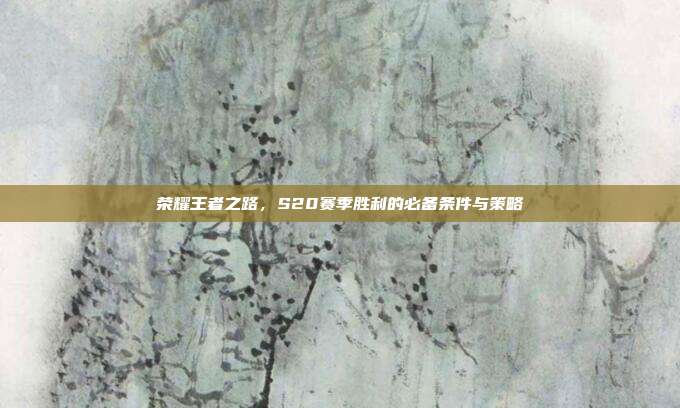 荣耀王者之路,S20赛季胜利的必备条件与策略
