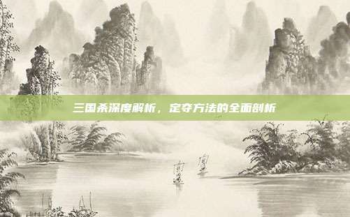 三国杀深度解析,定夺方法的全面剖析