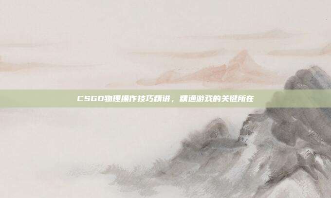CSGO物理操作技巧精讲,精通游戏的关键所在
