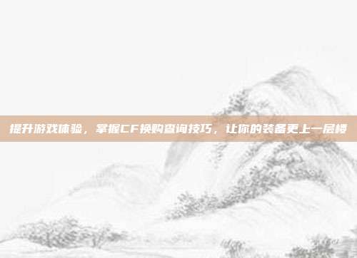 提升游戏体验,掌握CF换购查询技巧,让你的装备更上一层楼