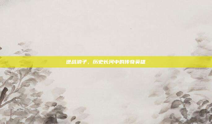 逆战浪子,历史长河中的传奇英雄
