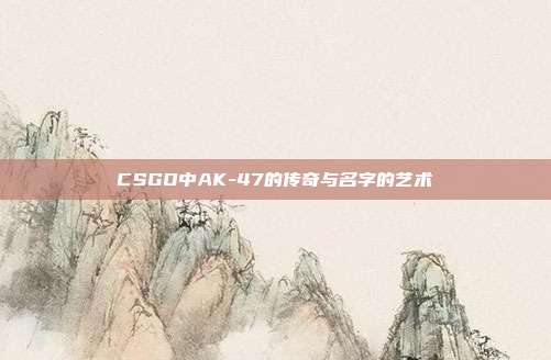 CSGO中AK-47的传奇与名字的艺术