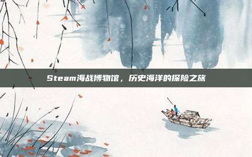Steam海战博物馆,历史海洋的探险之旅