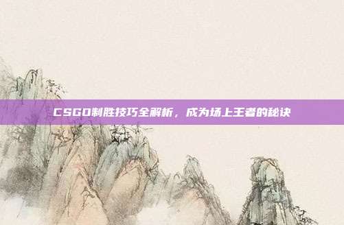 CSGO制胜技巧全解析,成为场上王者的秘诀