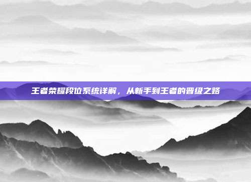 王者荣耀段位系统详解,从新手到王者的晋级之路