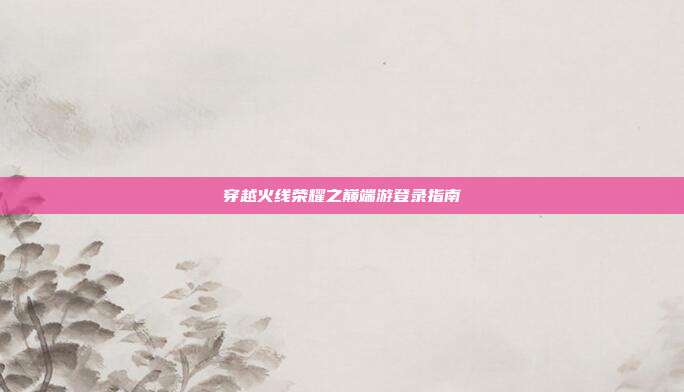穿越火线荣耀之巅端游登录指南