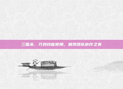 三国杀,巧妙技能使用,展现团队协作之美
