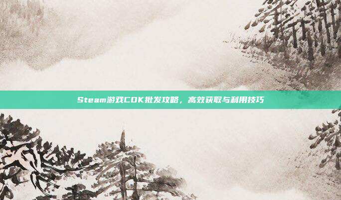 Steam游戏CDK批发攻略,高效获取与利用技巧
