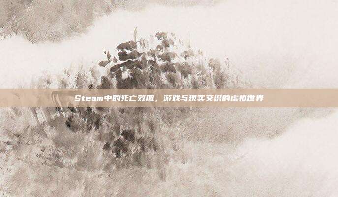 Steam中的死亡效应,游戏与现实交织的虚拟世界