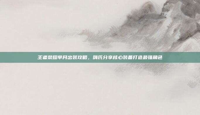 王者荣耀芈月出装攻略,嗨氏分享核心装备打造最强角色