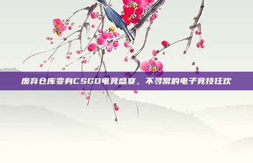 废弃仓库变身CSGO电竞盛宴,不寻常的电子竞技狂欢