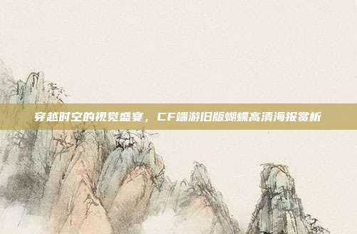 穿越时空的视觉盛宴,CF端游旧版蝴蝶高清海报赏析