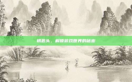 钥匙头,解锁游戏世界的秘密