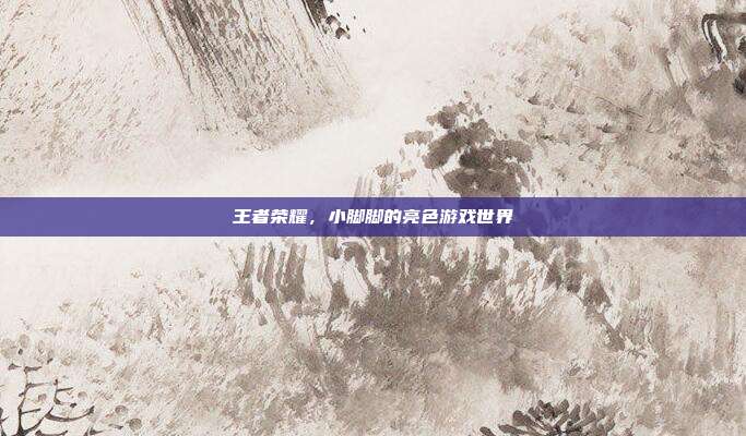 王者荣耀,小脚脚的亮色游戏世界