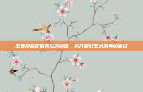 王者荣耀原画背后的秘密,揭开游戏艺术的神秘面纱