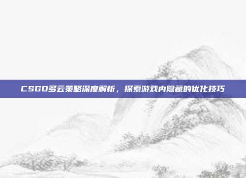 CSGO多云策略深度解析,探索游戏内隐藏的优化技巧