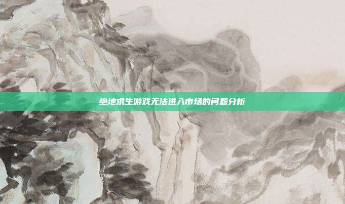 绝地求生游戏无法进入市场的问题分析