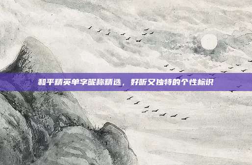 和平精英单字昵称精选,好听又独特的个性标识