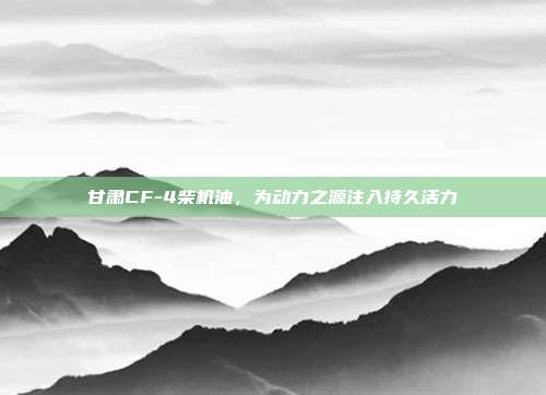 甘肃CF-4柴机油,为动力之源注入持久活力