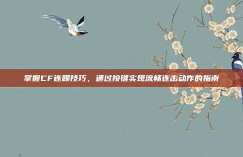 掌握CF连踢技巧,通过按键实现流畅连击动作的指南