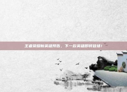 王者荣耀新英雄预告,下一款英雄即将登场!