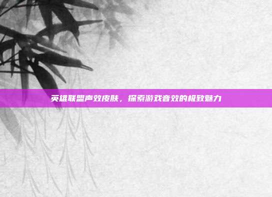 英雄联盟声效皮肤,探索游戏音效的极致魅力