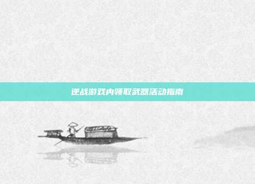 逆战游戏内领取武器活动指南