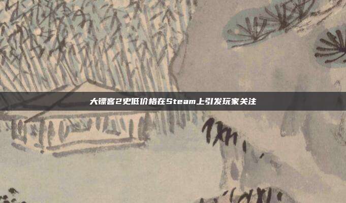 大镖客2史低价格在Steam上引发玩家关注