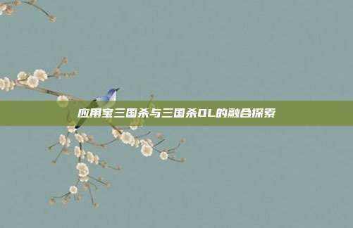 应用宝三国杀与三国杀OL的融合探索