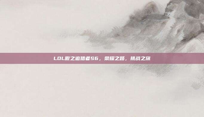 LOL傲之追猎者S6,荣耀之路,挑战之旅