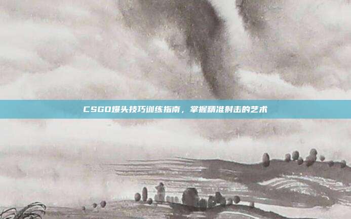 CSGO爆头技巧训练指南,掌握精准射击的艺术