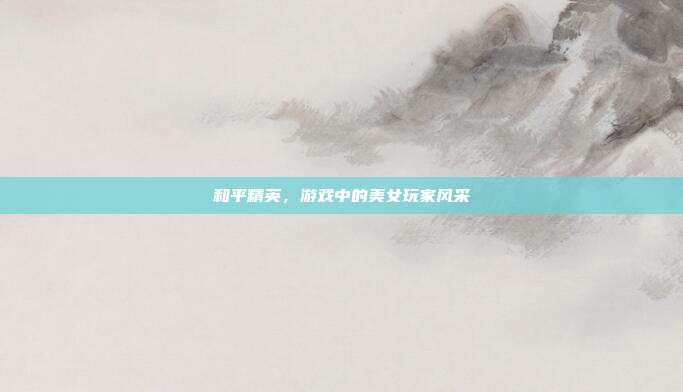 和平精英,游戏中的美女玩家风采