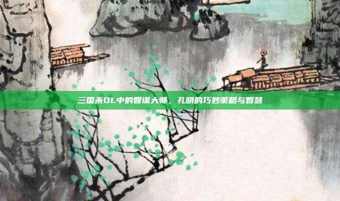 三国杀OL中的智谋大师,孔明的巧妙策略与智慧