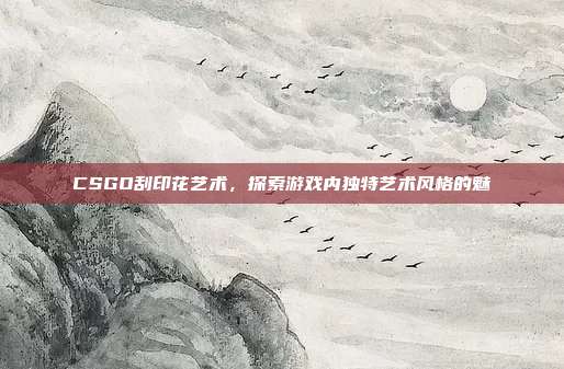 CSGO刮印花艺术,探索游戏内独特艺术风格的魅