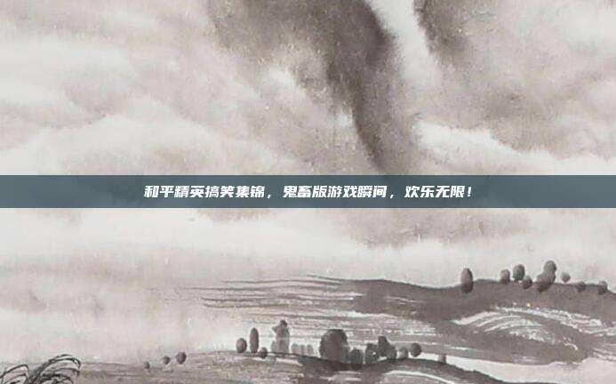 和平精英搞笑集锦,鬼畜版游戏瞬间,欢乐无限!