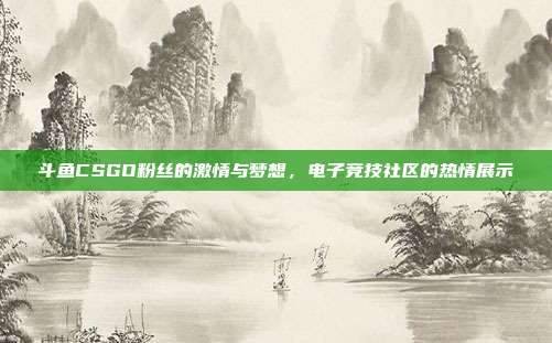 斗鱼CSGO粉丝的激情与梦想,电子竞技社区的热情展示